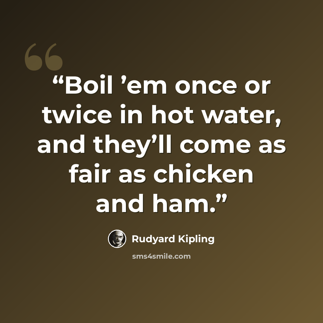 “Boil ’em once or twice in hot water, and they’ll come as fair as chicken and ham.” quote by Rudyard Kipling