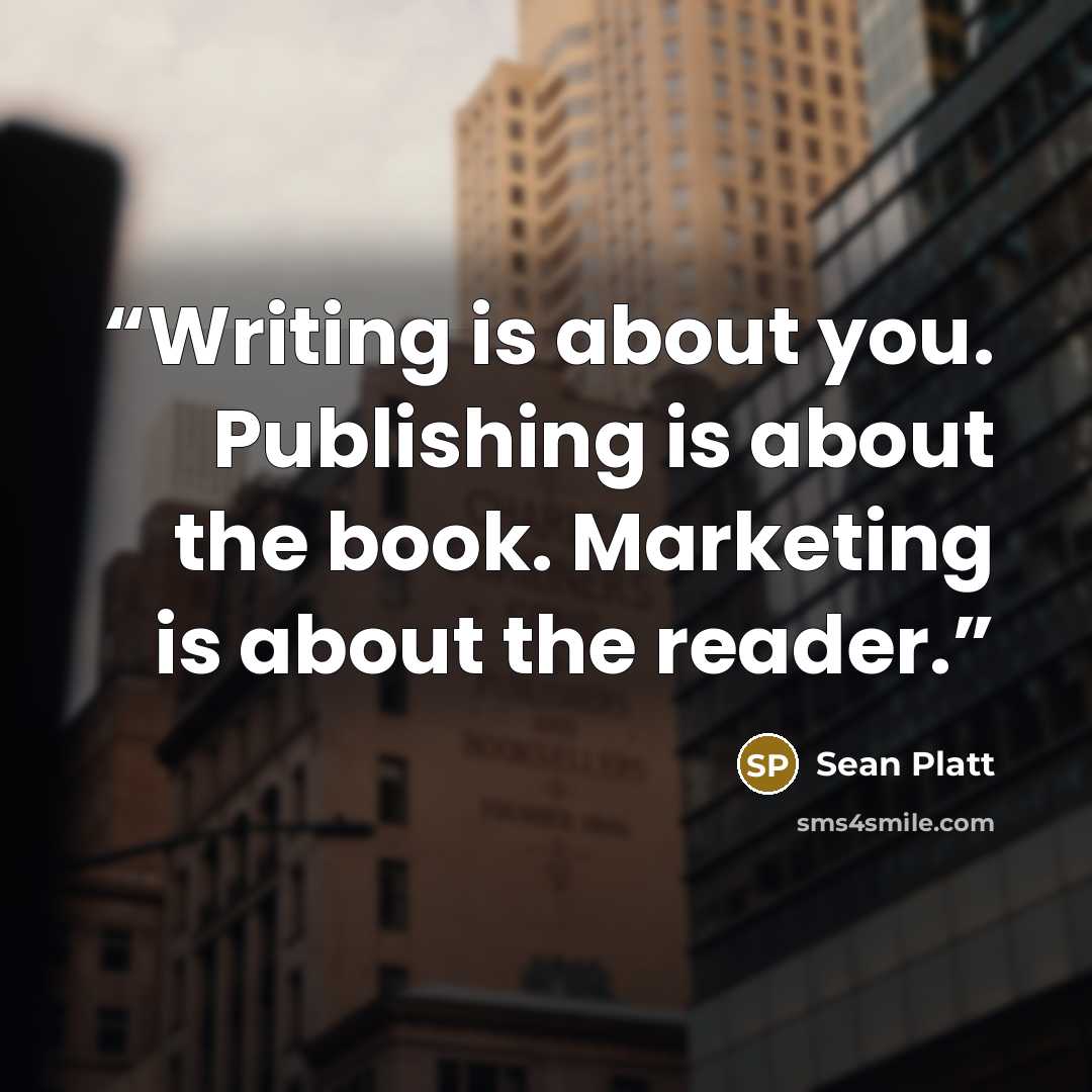 “Writing is about you. Publishing is about the book. Marketing is about the reader.” quote by Sean Platt