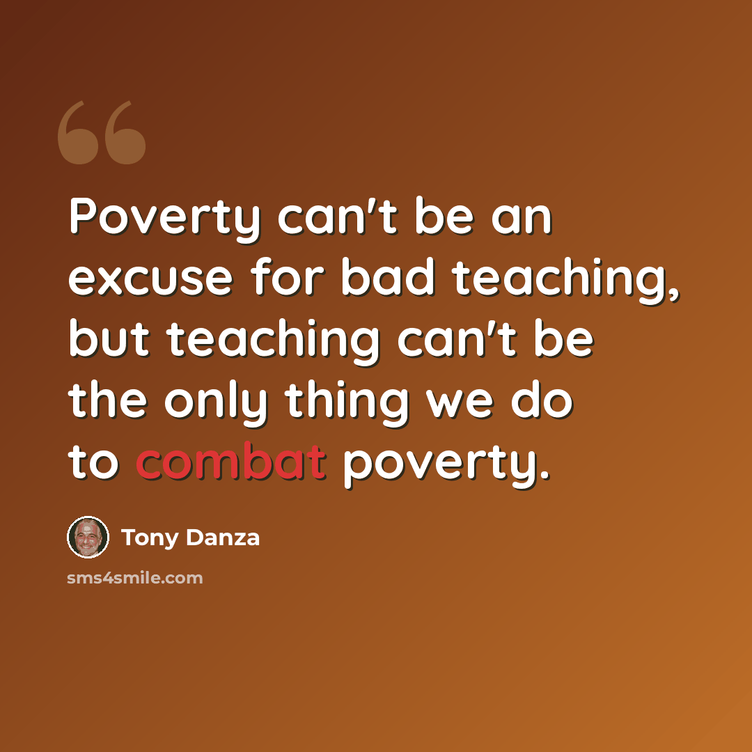 “Poverty can't be an excuse for bad teaching, but teaching can't be the only thing we do to combat poverty.” quote by Tony Danza