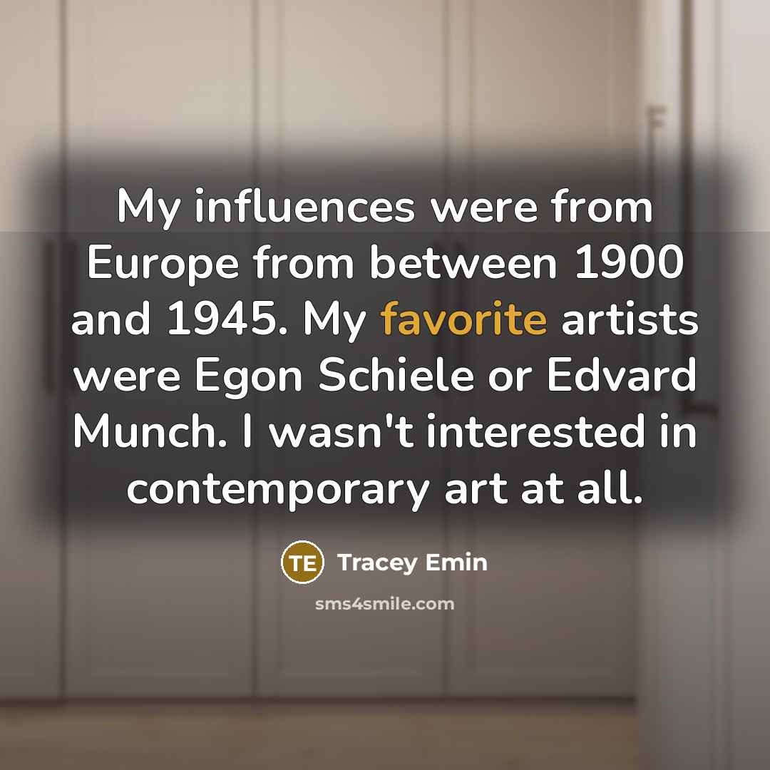 “My influences were from Europe from between 1900 and 1945. My favorite artists were Egon Schiele or Edvard Munch. I wasn't interested in contemporary art at all.” quote by Tracey Emin