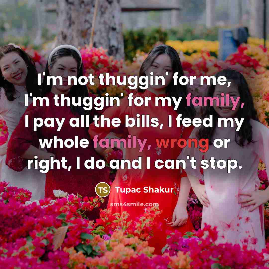 “I'm not thuggin' for me, I'm thuggin' for my family, I pay all the bills, I feed my whole family, wrong or right, I do and I can't stop.” quote by Tupac Shakur