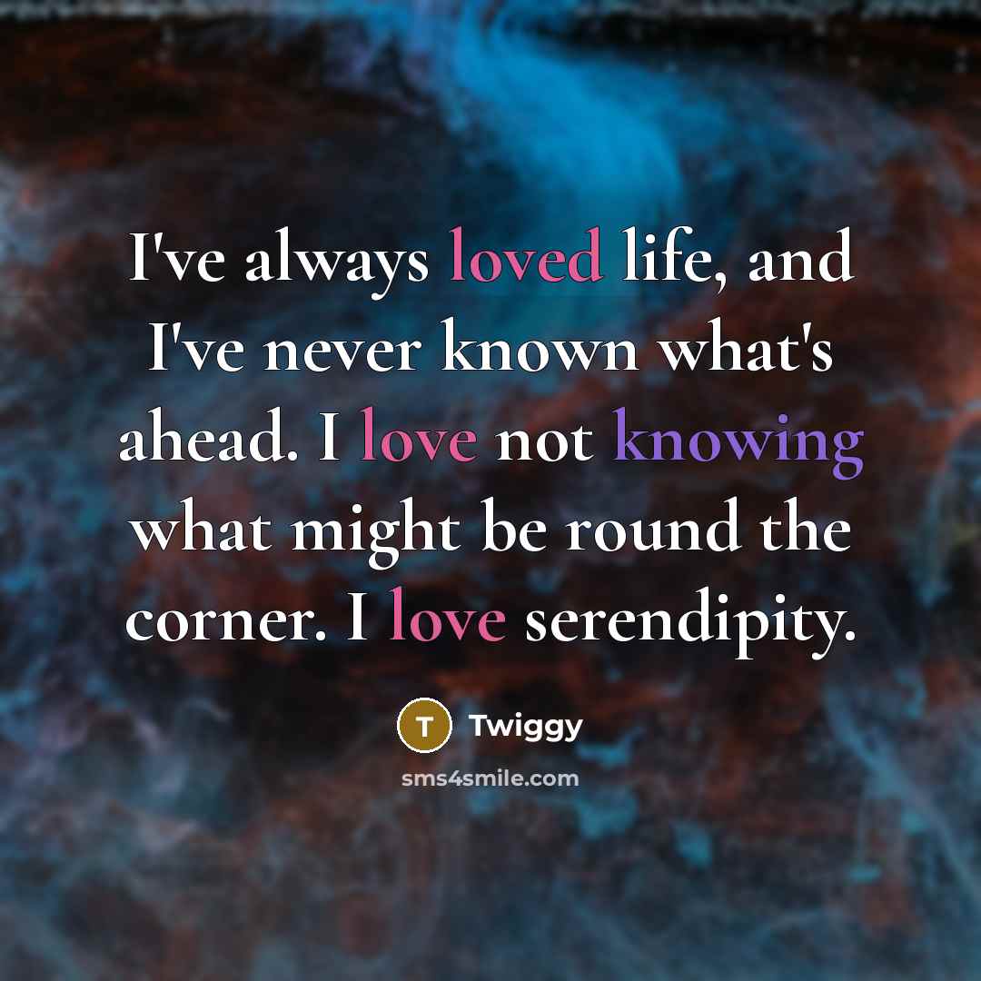 “I've always loved life, and I've never known what's ahead. I love not knowing what might be round the corner. I love serendipity.” quote by Twiggy