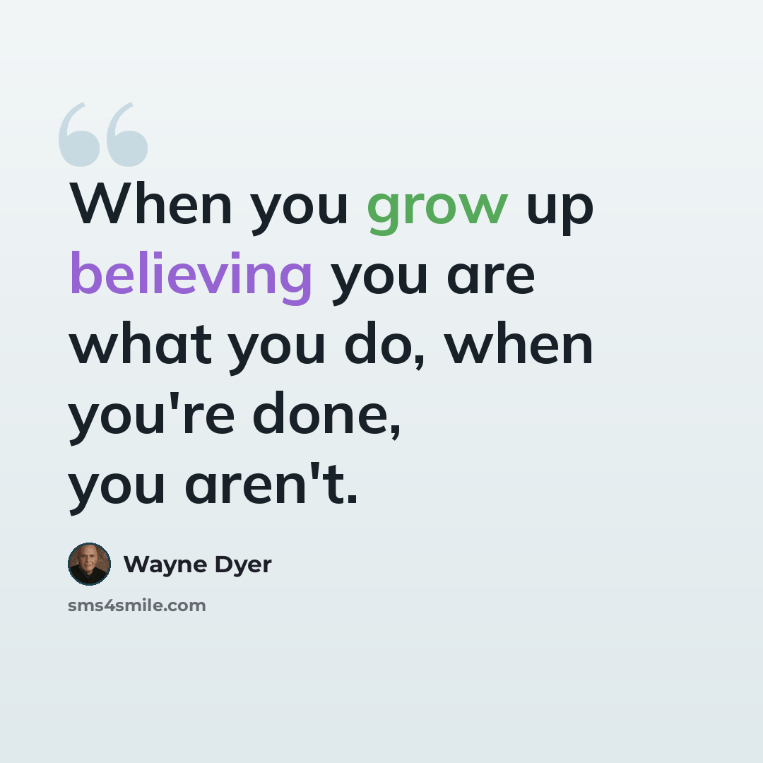 “When you grow up believing you are what you do, when you're done, you aren't.” quote by Wayne Dyer