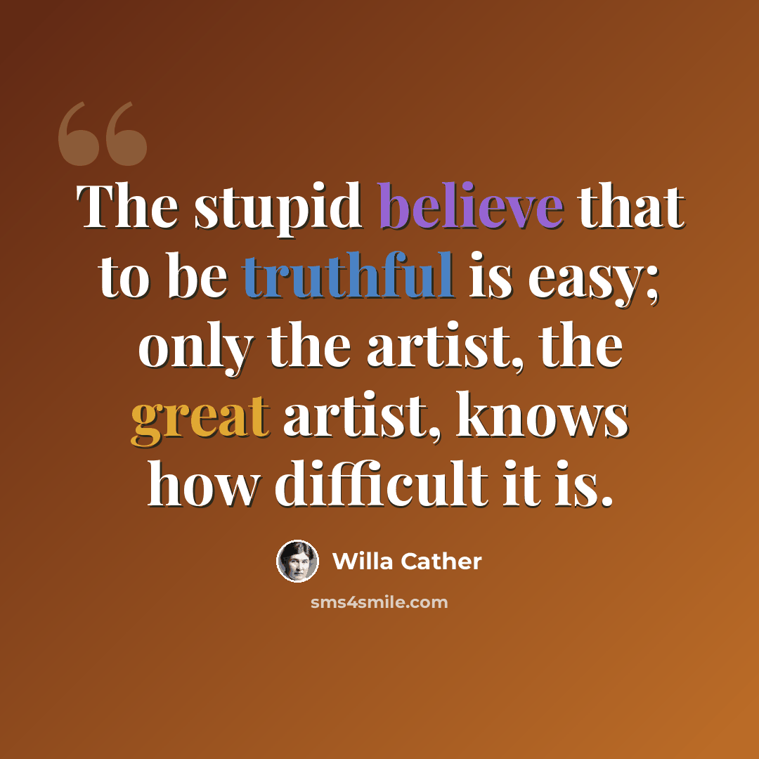 “The stupid believe that to be truthful is easy; only the artist, the great artist, knows how difficult it is.” quote by Willa Cather