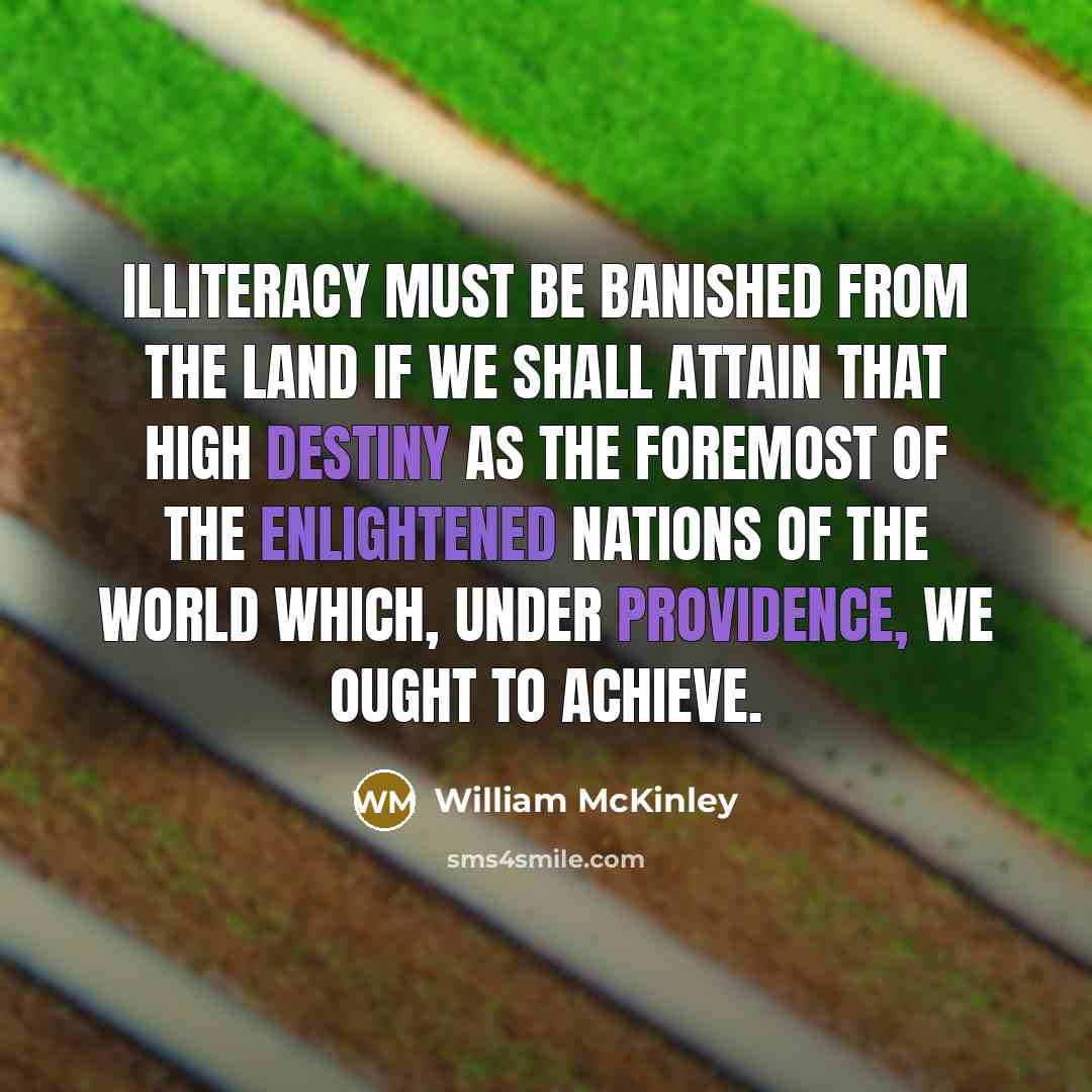 “Illiteracy must be banished from the land if we shall attain that high destiny as the foremost of the enlightened nations of the world which, under Providence, we ought to achieve.” quote by William McKinley