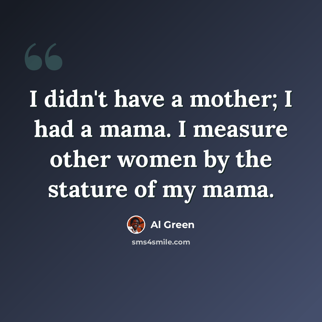 “I didn't have a mother; I had a mama. I measure other women by the stature of my mama.” quote by Al Green