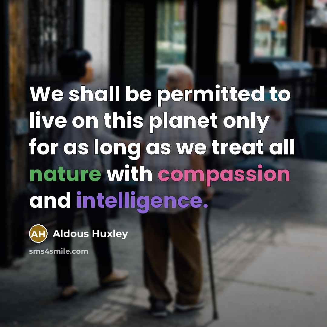“We shall be permitted to live on this planet only for as long as we treat all nature with compassion and intelligence.” quote by Aldous Huxley