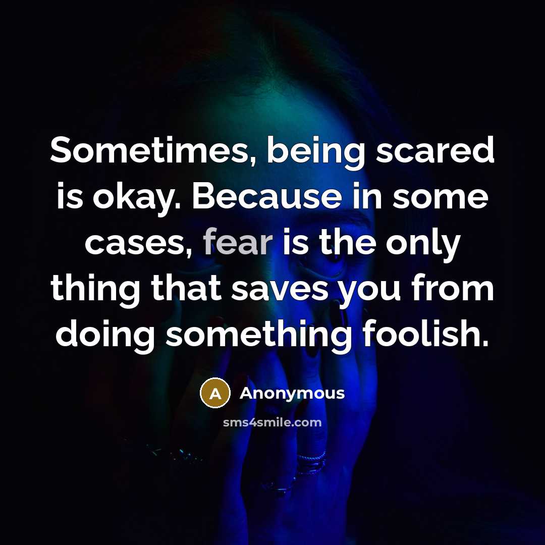 “Sometimes, being scared is okay. Because in some cases, fear is the only thing that saves you from doing something foolish.” quote by Anonymous