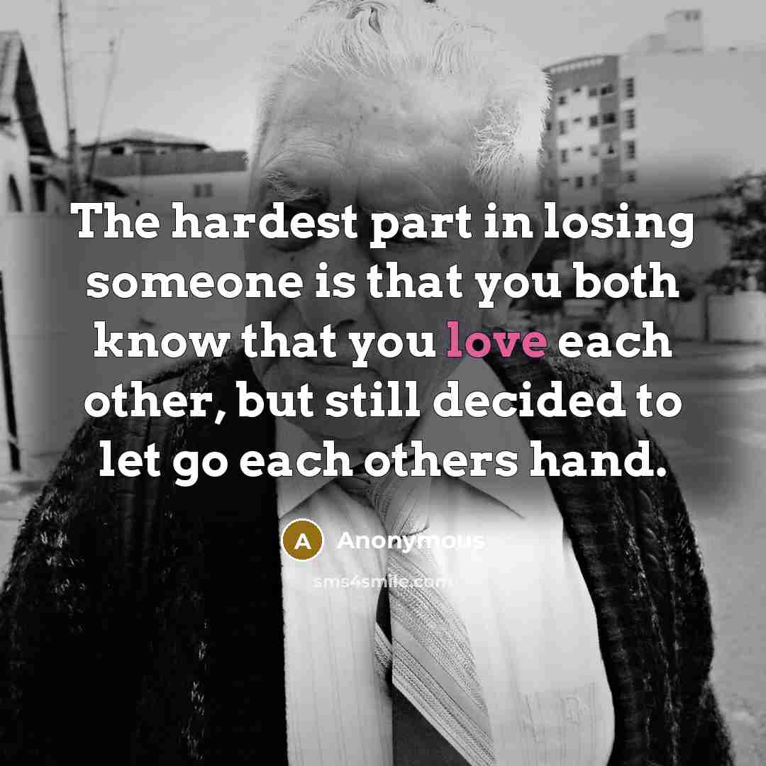 “The hardest part in losing someone is that you both know that you love each other, but still decided to let go each others hand.” quote by Anonymous