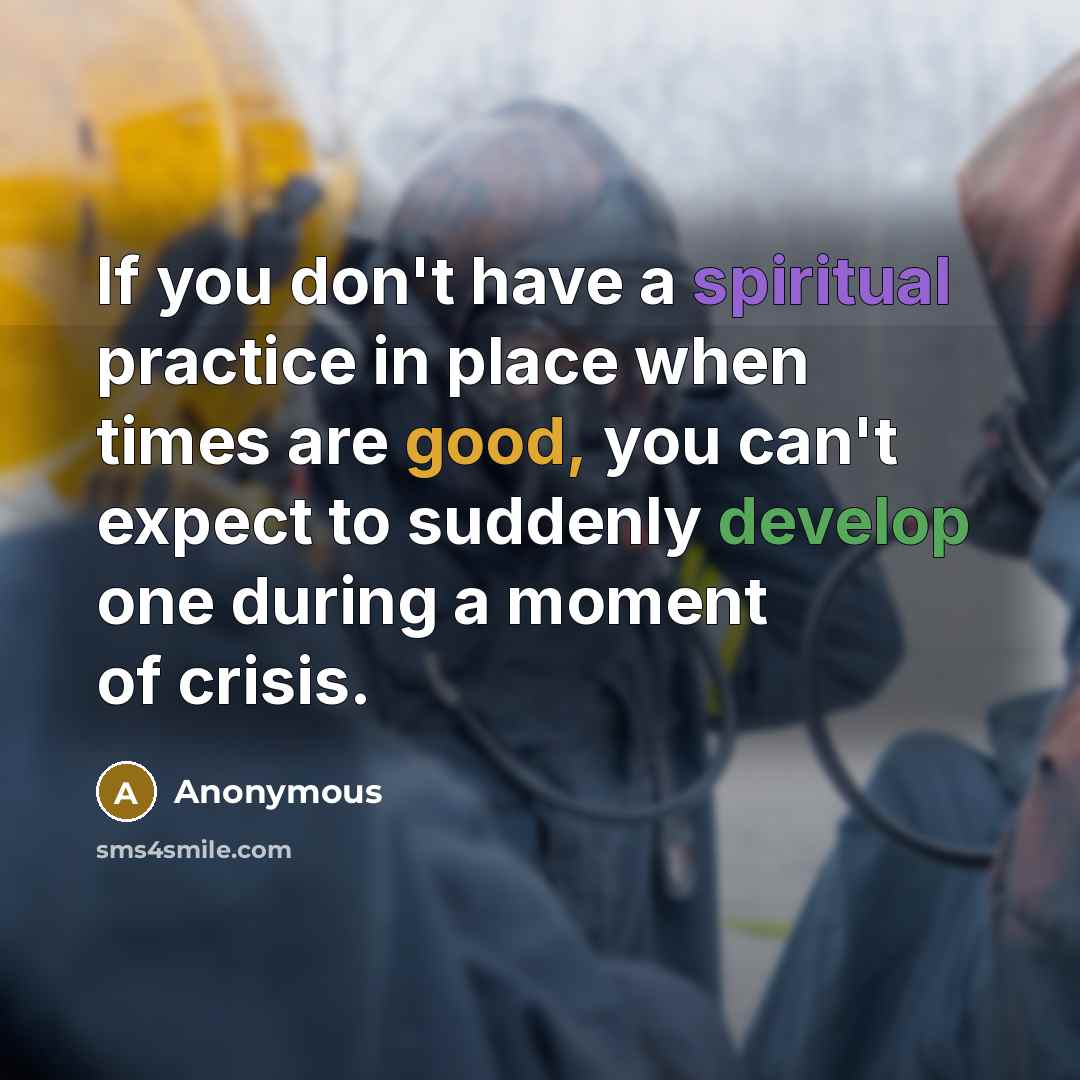 “If you don't have a spiritual practice in place when times are good, you can't expect to suddenly develop one during a moment of crisis.” quote by Anonymous