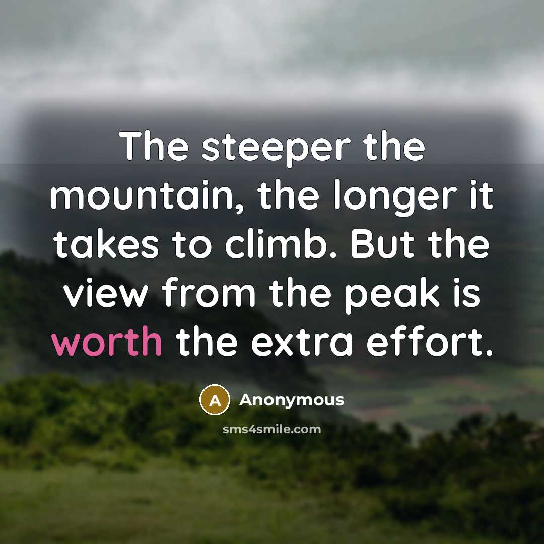 “The steeper the mountain, the longer it takes to climb. But the view from the peak is worth the extra effort.” quote by Anonymous