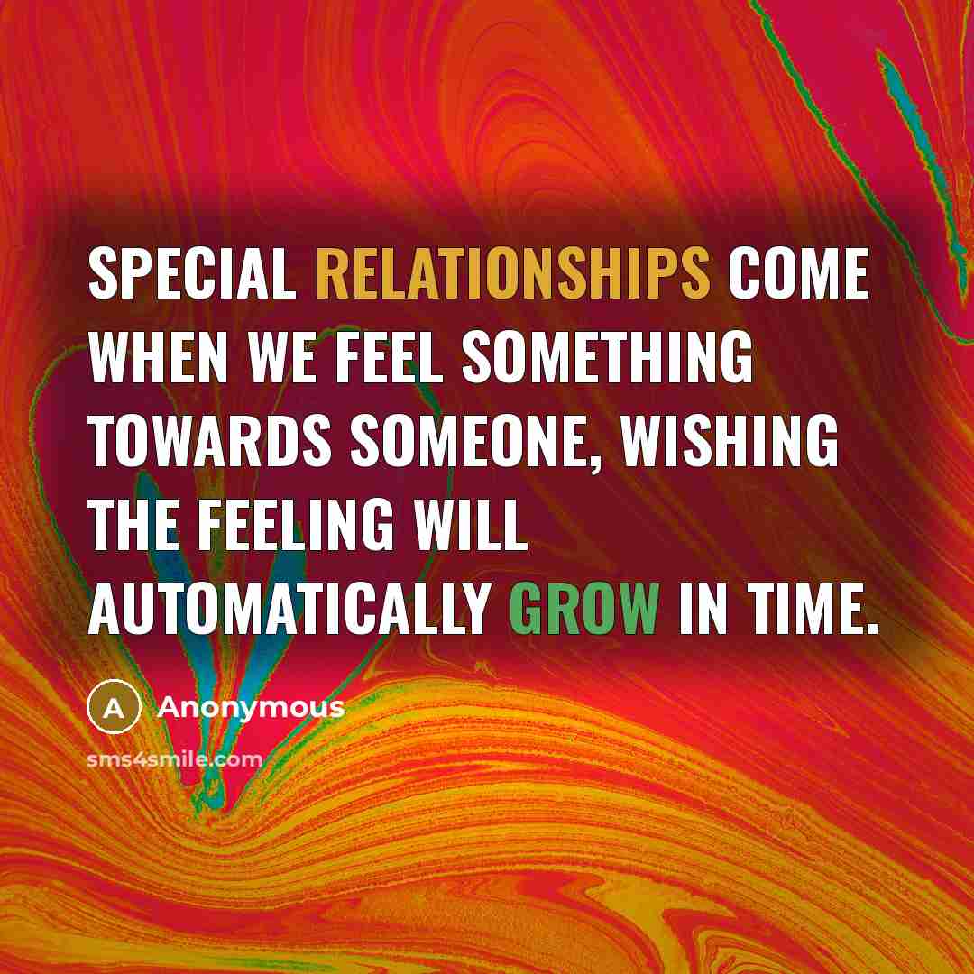 “Special relationships come when we feel something towards someone, wishing the feeling will automatically grow in time.” quote by Anonymous