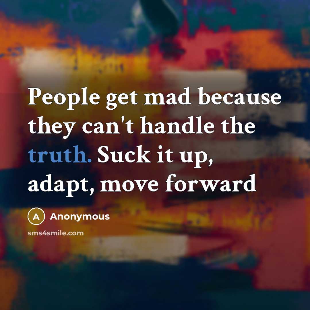 “People get mad because they can't handle the truth. Suck it up, adapt, move forward” quote by Anonymous
