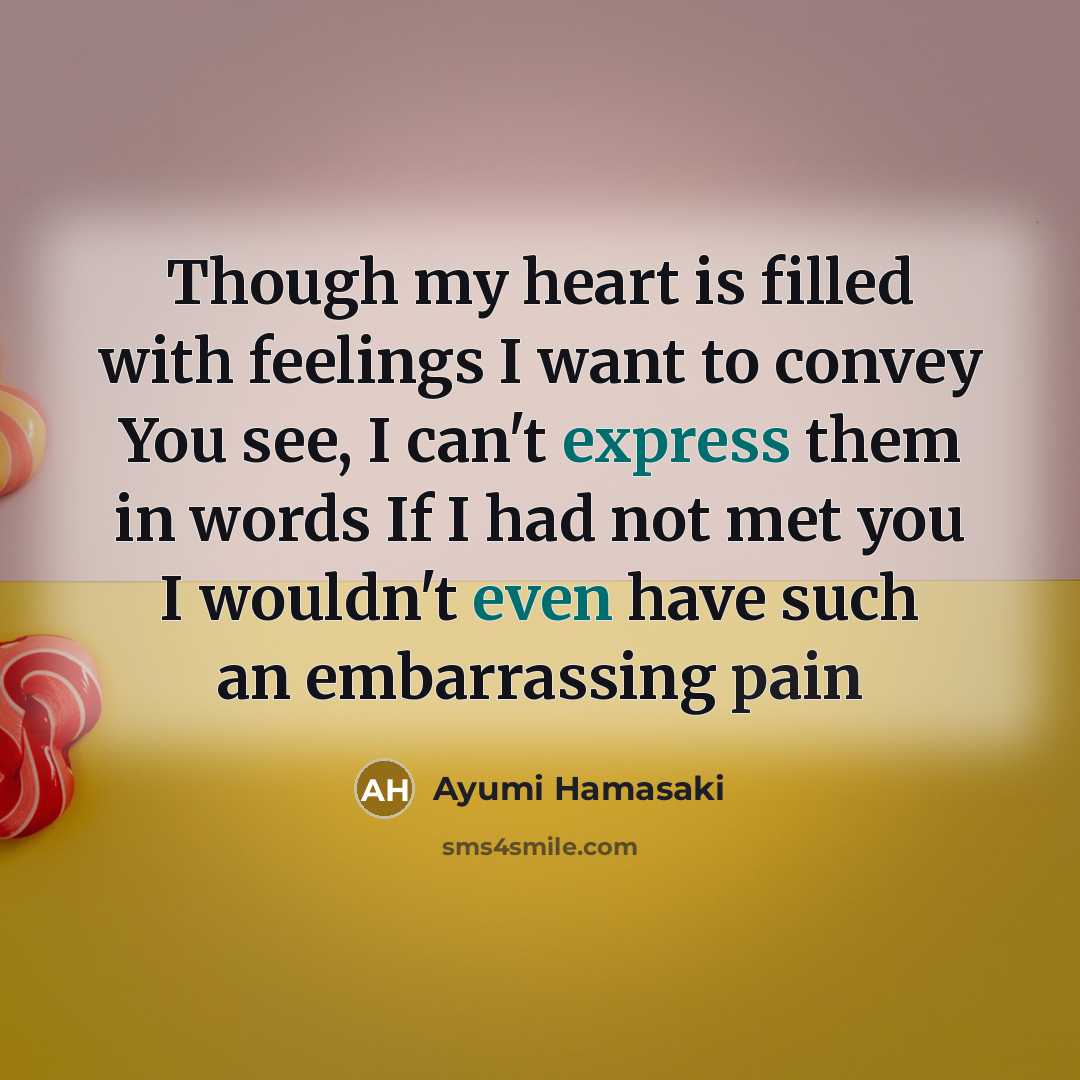 “Though my heart is filled with feelings I want to convey You see, I can't express them in words If I had not met you I wouldn't even have such an embarrassing pain” quote by Ayumi Hamasaki