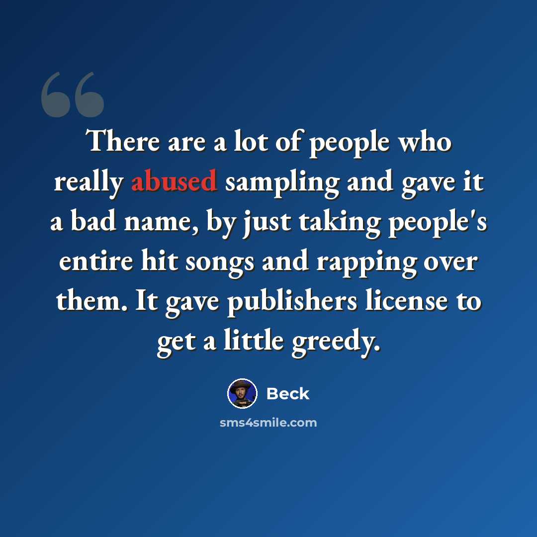 “There are a lot of people who really abused sampling and gave it a bad name, by just taking people's entire hit songs and rapping over them. It gave publishers license to get a little greedy.” quote by Beck