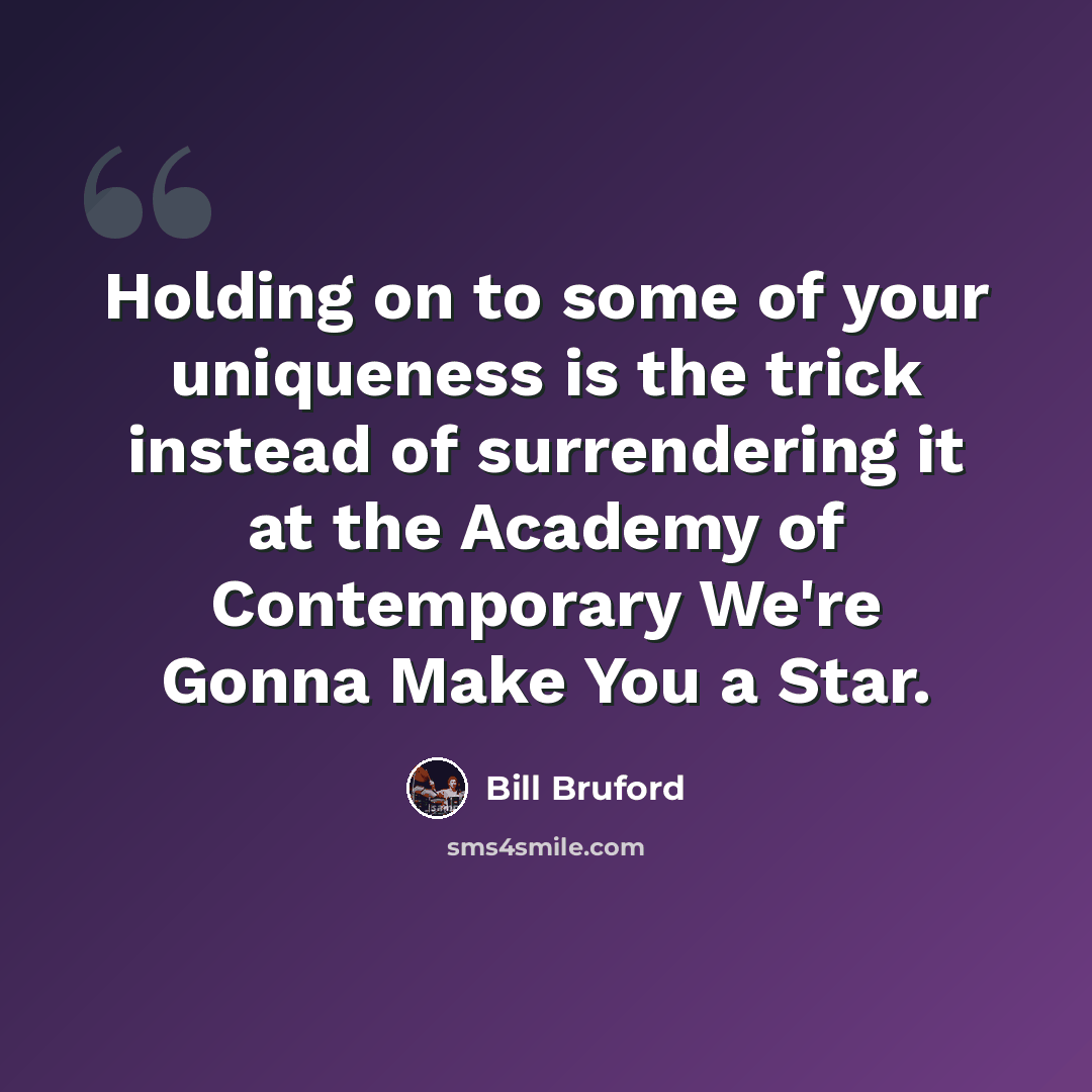 “Holding on to some of your uniqueness is the trick instead of surrendering it at the Academy of Contemporary We're Gonna Make You a Star.” quote by Bill Bruford