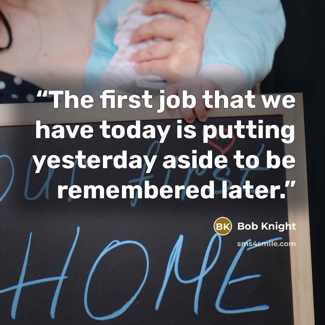 “The first job that we have today is putting yesterday aside to be remembered later.” quote by Bob Knight