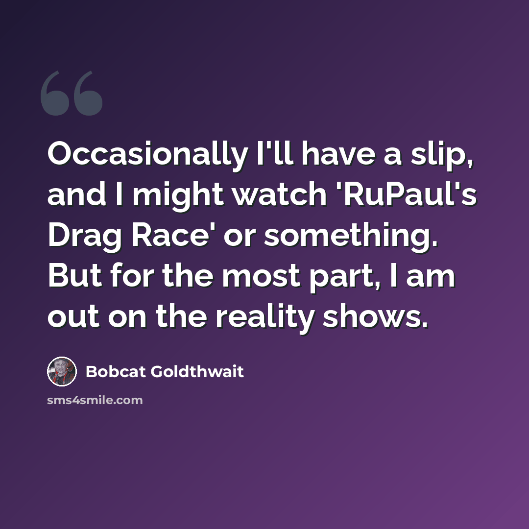 “Occasionally I'll have a slip, and I might watch 'RuPaul's Drag Race' or something. But for the most part, I am out on the reality shows.” quote by Bobcat Goldthwait