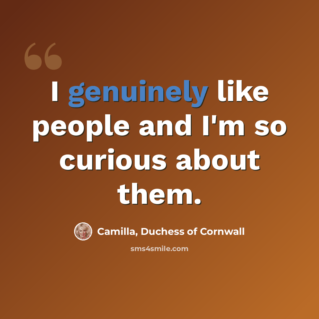 “I genuinely like people and I'm so curious about them.” quote by Camilla, Duchess of Cornwall
