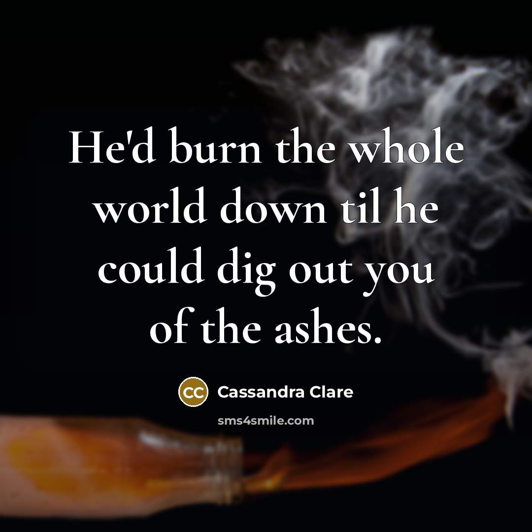 “He'd burn the whole world down til he could dig out you of the ashes.” quote by Cassandra Clare