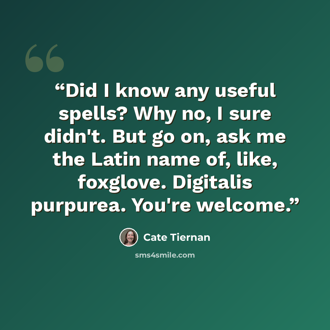 “Did I know any useful spells? Why no, I sure didn't. But go on, ask me the Latin name of, like, foxglove. Digitalis purpurea. You're welcome.” quote by Cate Tiernan