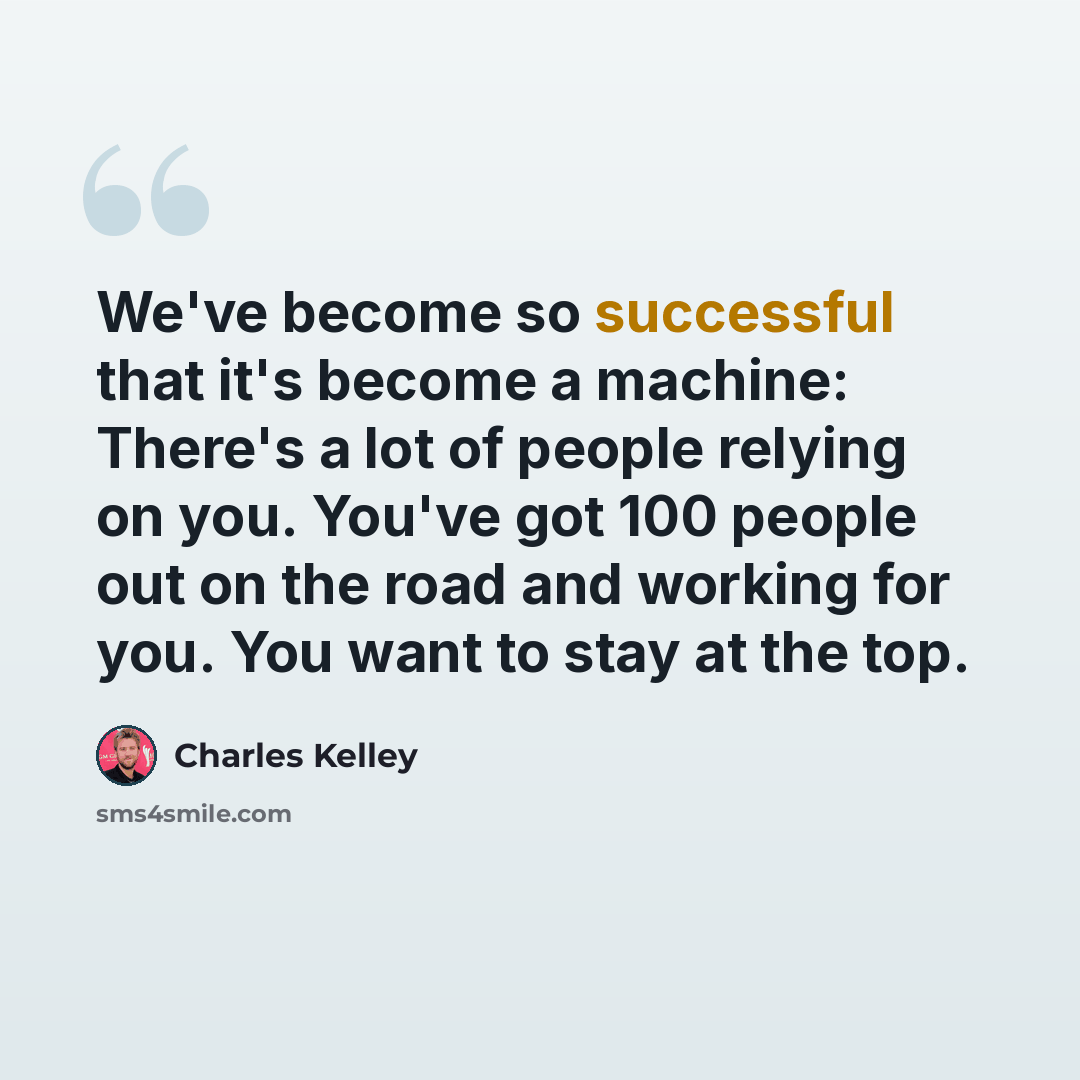 “We've become so successful that it's become a machine: There's a lot of people relying on you. You've got 100 people out on the road and working for you. You want to stay at the top.” quote by Charles Kelley