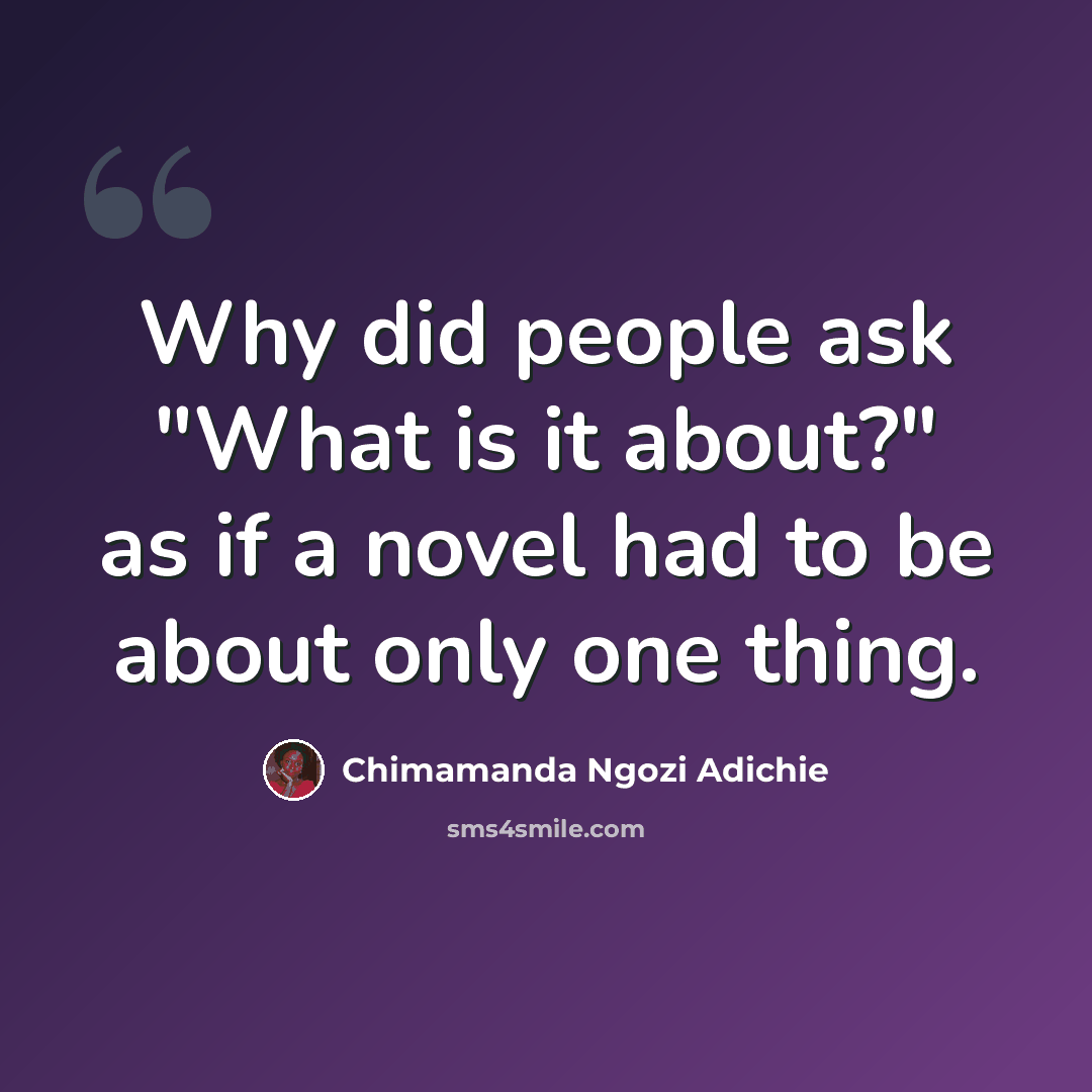 “Why did people ask "What is it about?" as if a novel had to be about only one thing.” quote by Chimamanda Ngozi Adichie