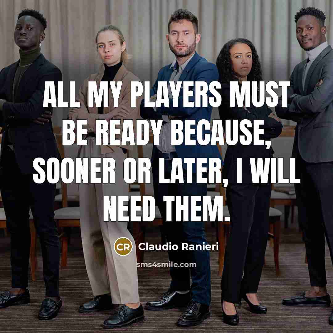 “All my players must be ready because, sooner or later, I will need them.” quote by Claudio Ranieri
