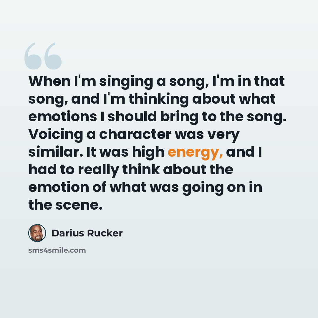 “When I'm singing a song, I'm in that song, and I'm thinking about what emotions I should bring to the song. Voicing a character was very similar. It was high energy, and I had to really think about the emotion of what was going on in the scene.” quote by Darius Rucker