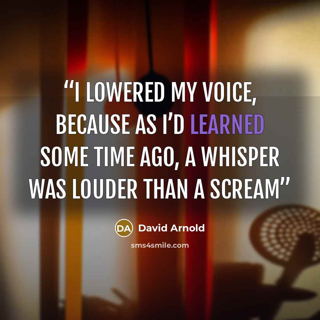 “I lowered my voice, because as I’d learned some time ago, a whisper was louder than a scream” quote by David Arnold
