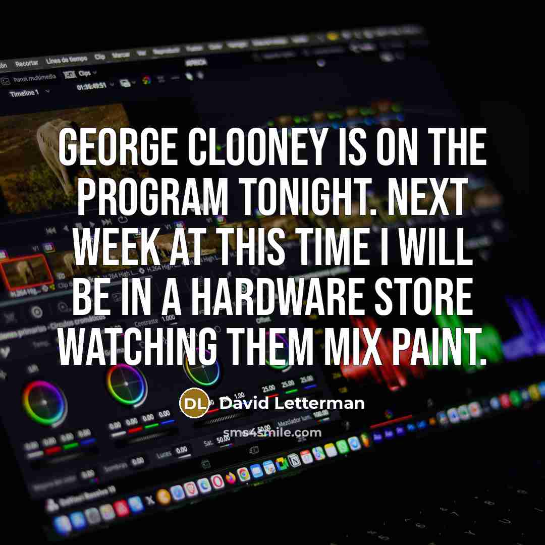“George Clooney is on the program tonight. Next week at this time I will be in a hardware store watching them mix paint.” quote by David Letterman