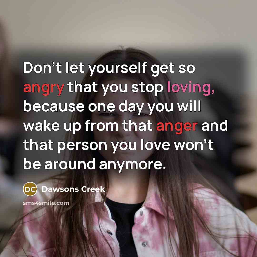 “Don't let yourself get so angry that you stop loving, because one day you will wake up from that anger and that person you love won't be around anymore.” quote by Dawsons Creek