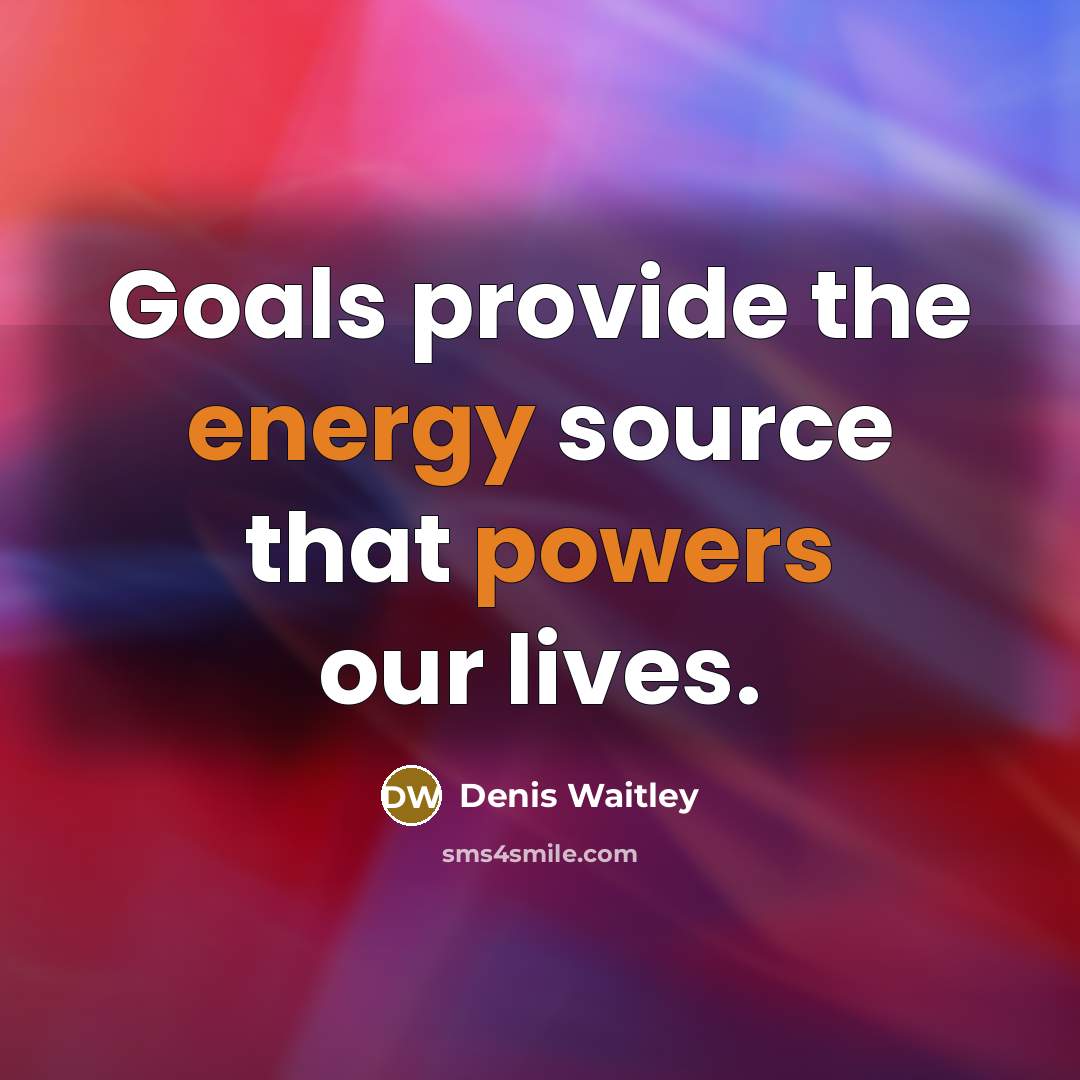 “Goals provide the energy source that powers our lives.” quote by Denis Waitley