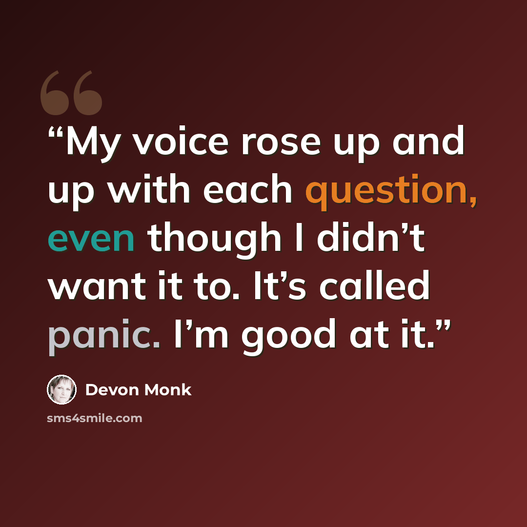 “My voice rose up and up with each question, even though I didn’t want it to. It’s called panic. I’m good at it.” quote by Devon Monk