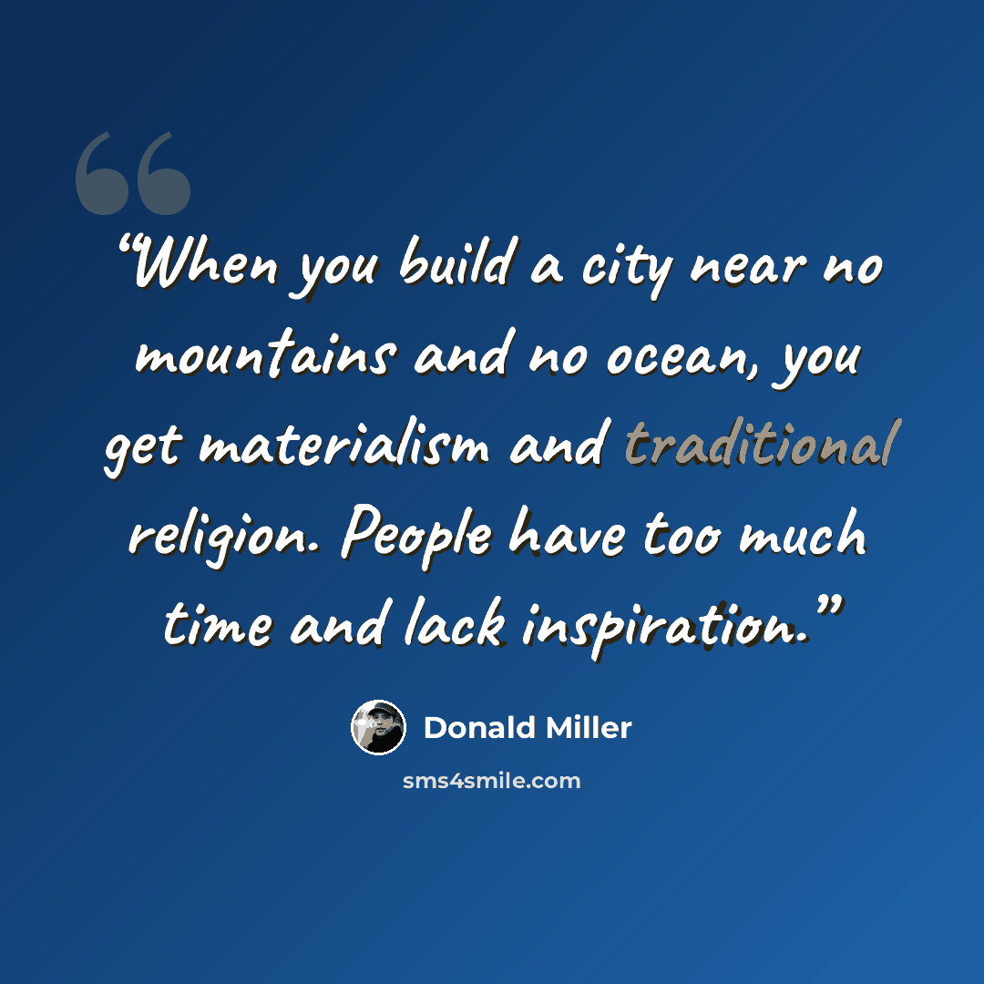 “When you build a city near no mountains and no ocean, you get materialism and traditional religion. People have too much time and lack inspiration.” quote by Donald Miller