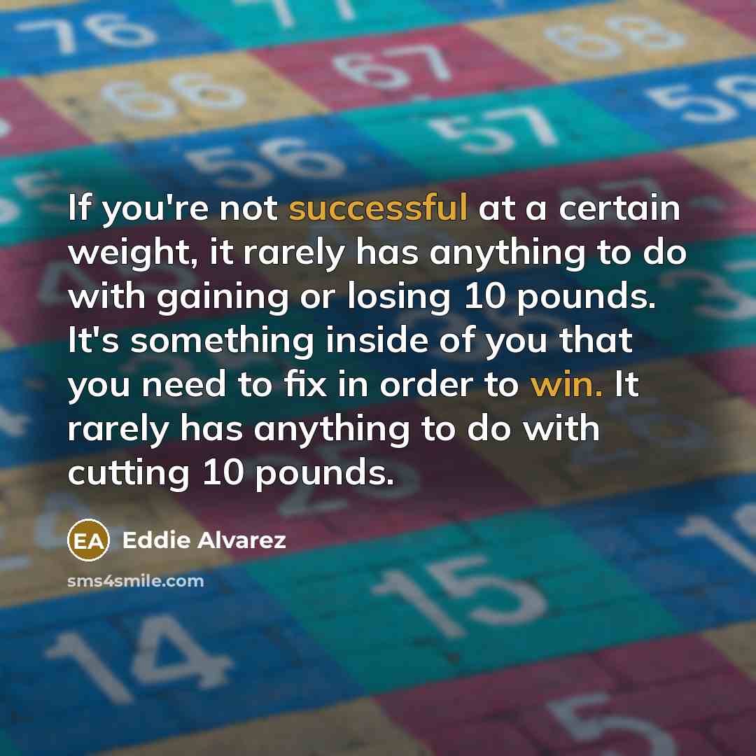 “If you're not successful at a certain weight, it rarely has anything to do with gaining or losing 10 pounds. It's something inside of you that you need to fix in order to win. It rarely has anything to do with cutting 10 pounds.” quote by Eddie Alvarez