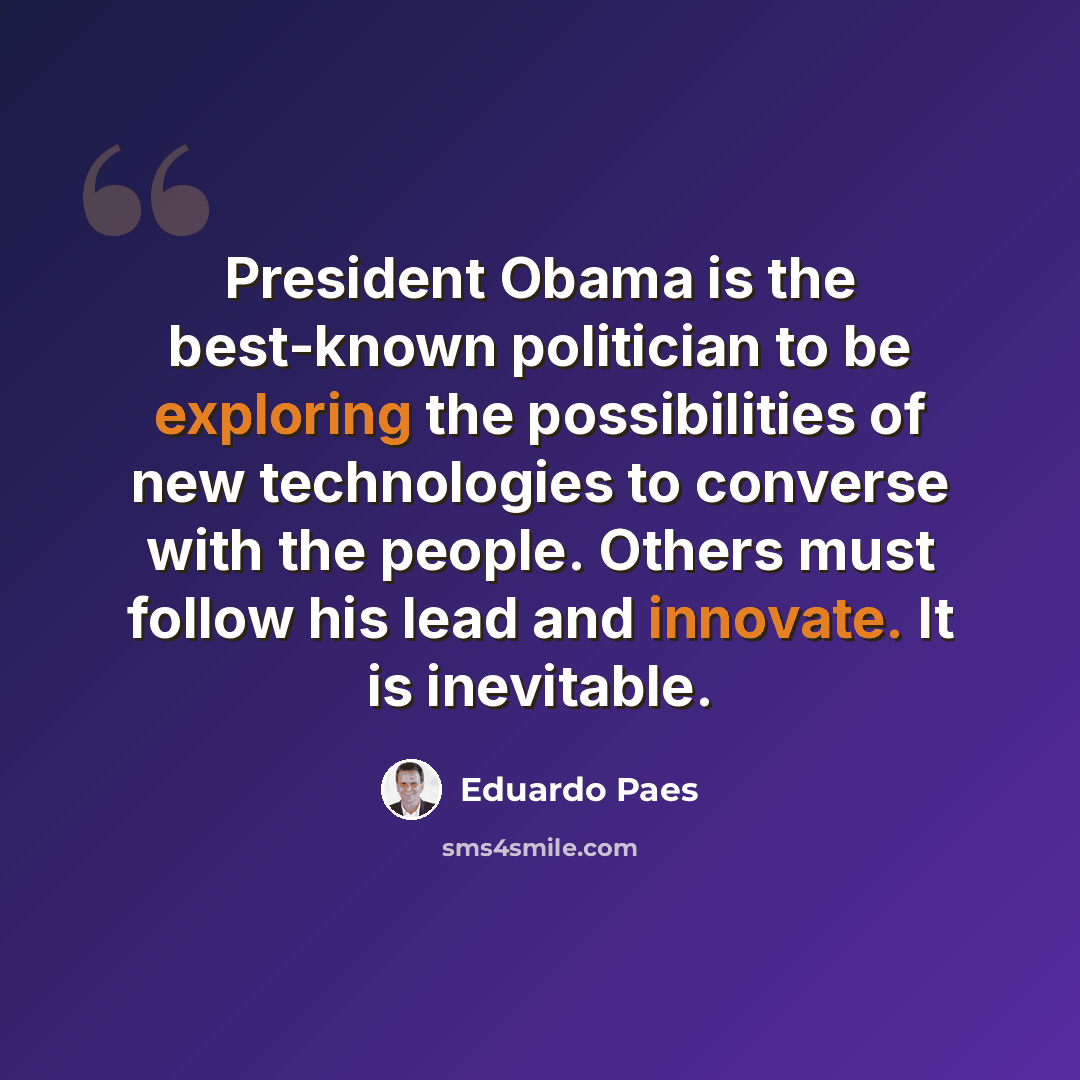 “President Obama is the best-known politician to be exploring the possibilities of new technologies to converse with the people. Others must follow his lead and innovate. It is inevitable.” quote by Eduardo Paes
