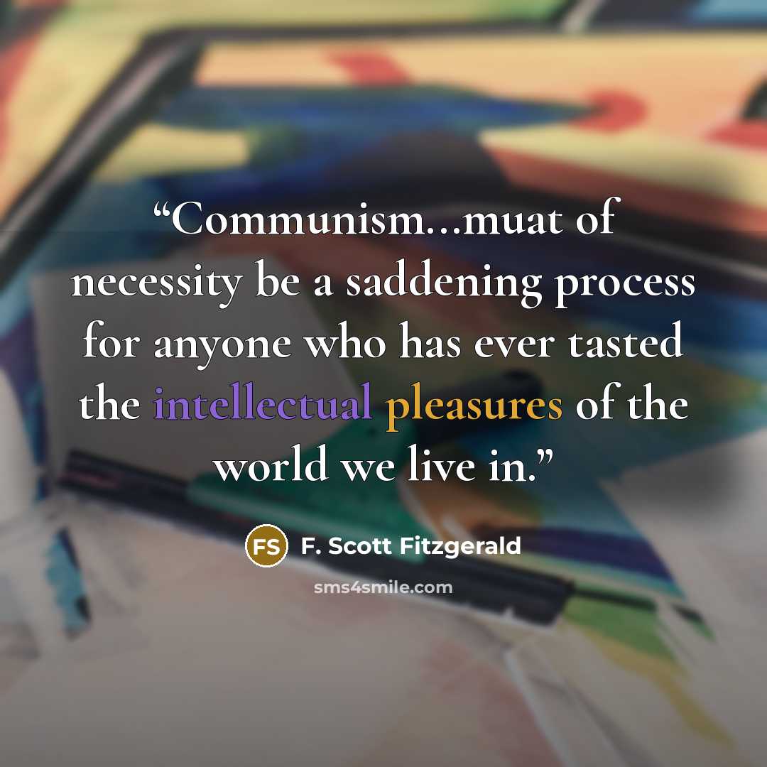 “Communism...muat of necessity be a saddening process for anyone who has ever tasted the intellectual pleasures of the world we live in.” quote by F. Scott Fitzgerald