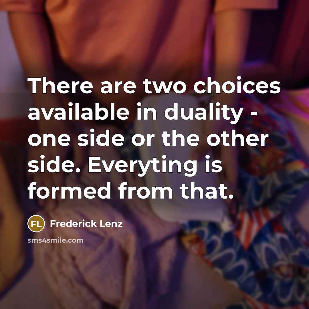 “There are two choices available in duality - one side or the other side. Everyting is formed from that.” quote by Frederick Lenz