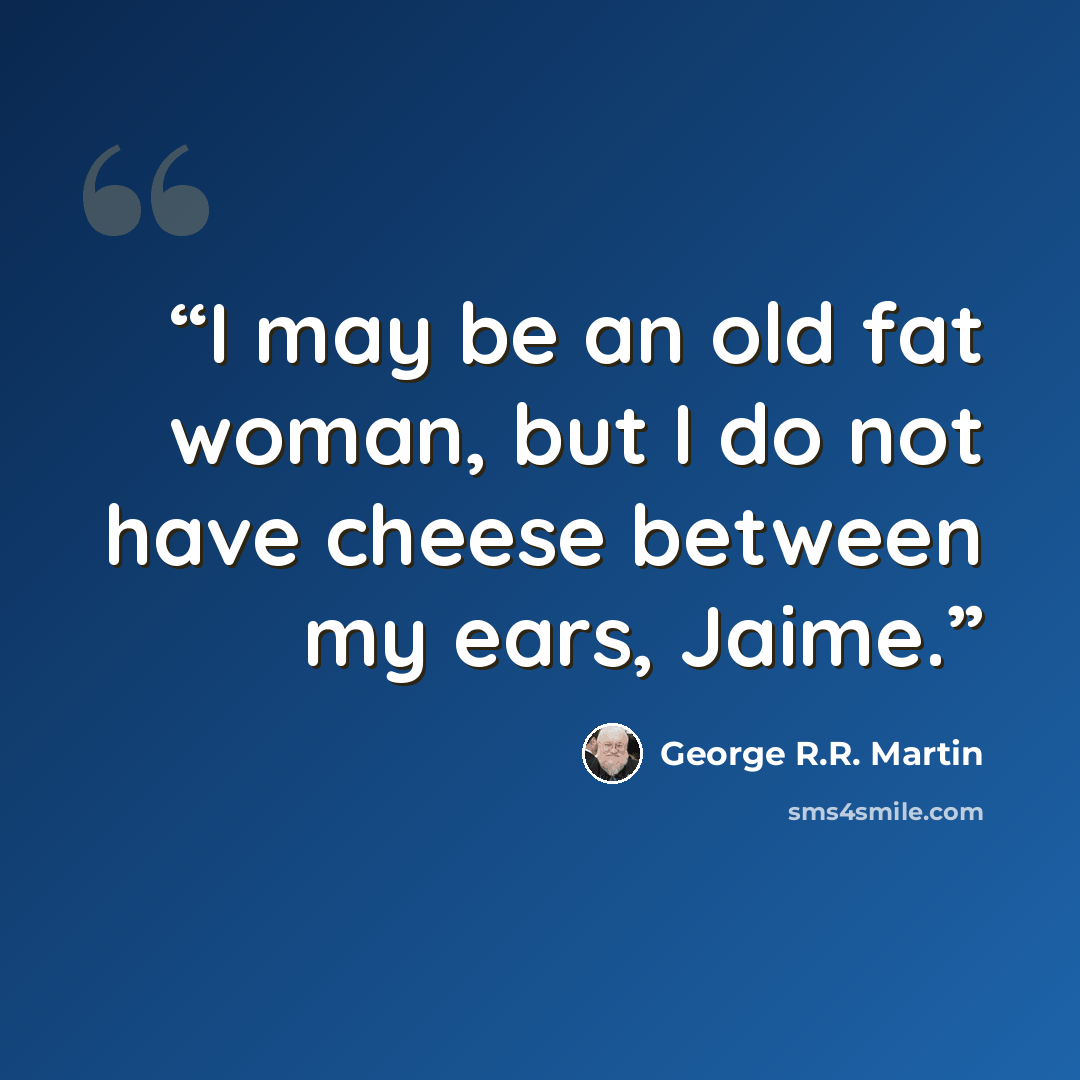 “I may be an old fat woman, but I do not have cheese between my ears, Jaime.” quote by George R.R. Martin