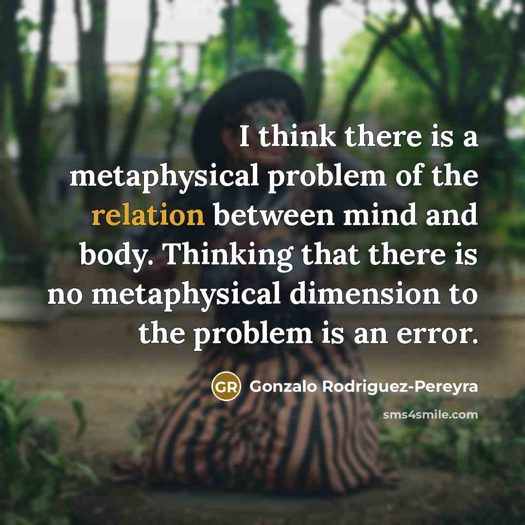 “I think there is a metaphysical problem of the relation between mind and body. Thinking that there is no metaphysical dimension to the problem is an error.” quote by Gonzalo Rodriguez-Pereyra