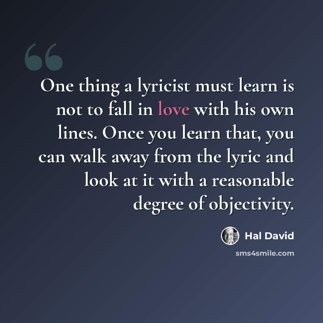 “One thing a lyricist must learn is not to fall in love with his own lines. Once you learn that, you can walk away from the lyric and look at it with a reasonable degree of objectivity.” quote by Hal David