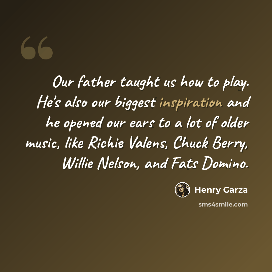 “Our father taught us how to play. He's also our biggest inspiration and he opened our ears to a lot of older music, like Richie Valens, Chuck Berry, Willie Nelson, and Fats Domino.” quote by Henry Garza