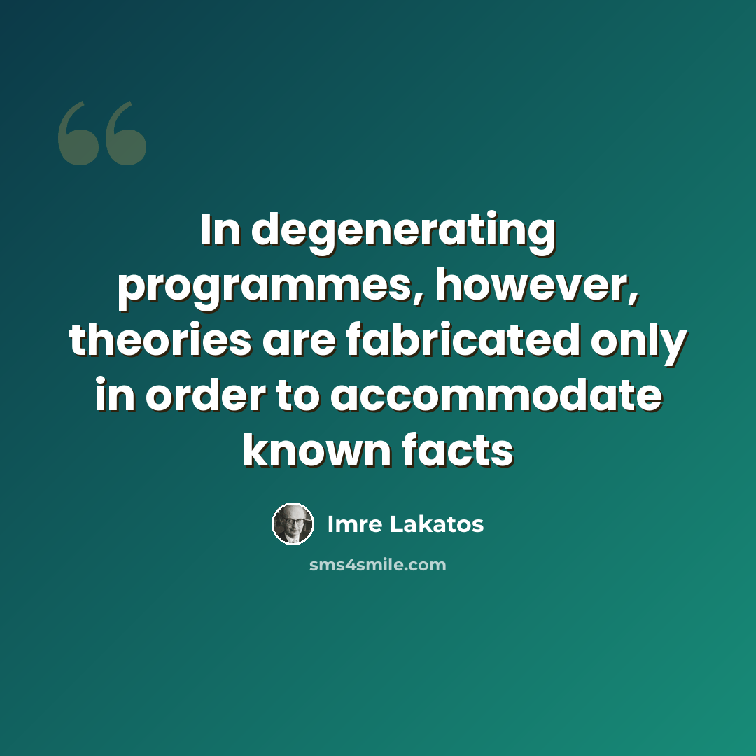 “In degenerating programmes, however, theories are fabricated only in order to accommodate known facts” quote by Imre Lakatos