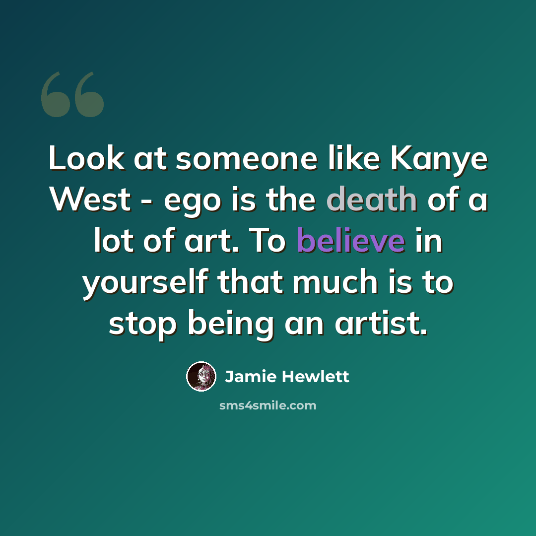 “Look at someone like Kanye West - ego is the death of a lot of art. To believe in yourself that much is to stop being an artist.” quote by Jamie Hewlett