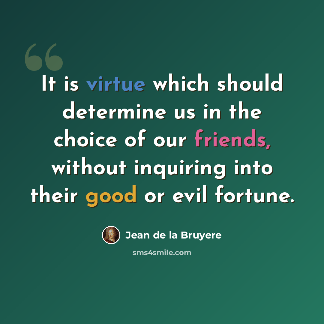 “It is virtue which should determine us in the choice of our friends, without inquiring into their good or evil fortune.” quote by Jean de la Bruyere