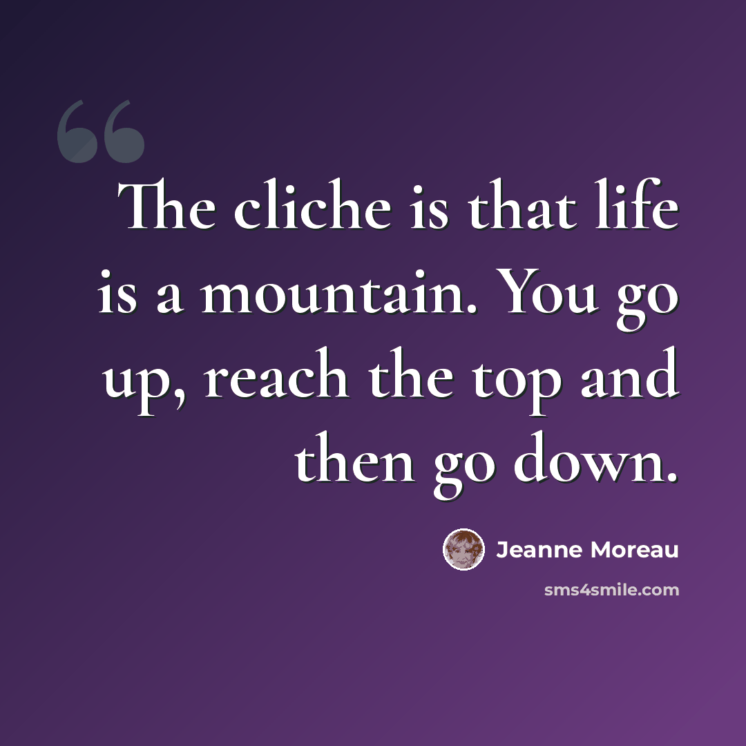 “The cliche is that life is a mountain. You go up, reach the top and then go down.” quote by Jeanne Moreau