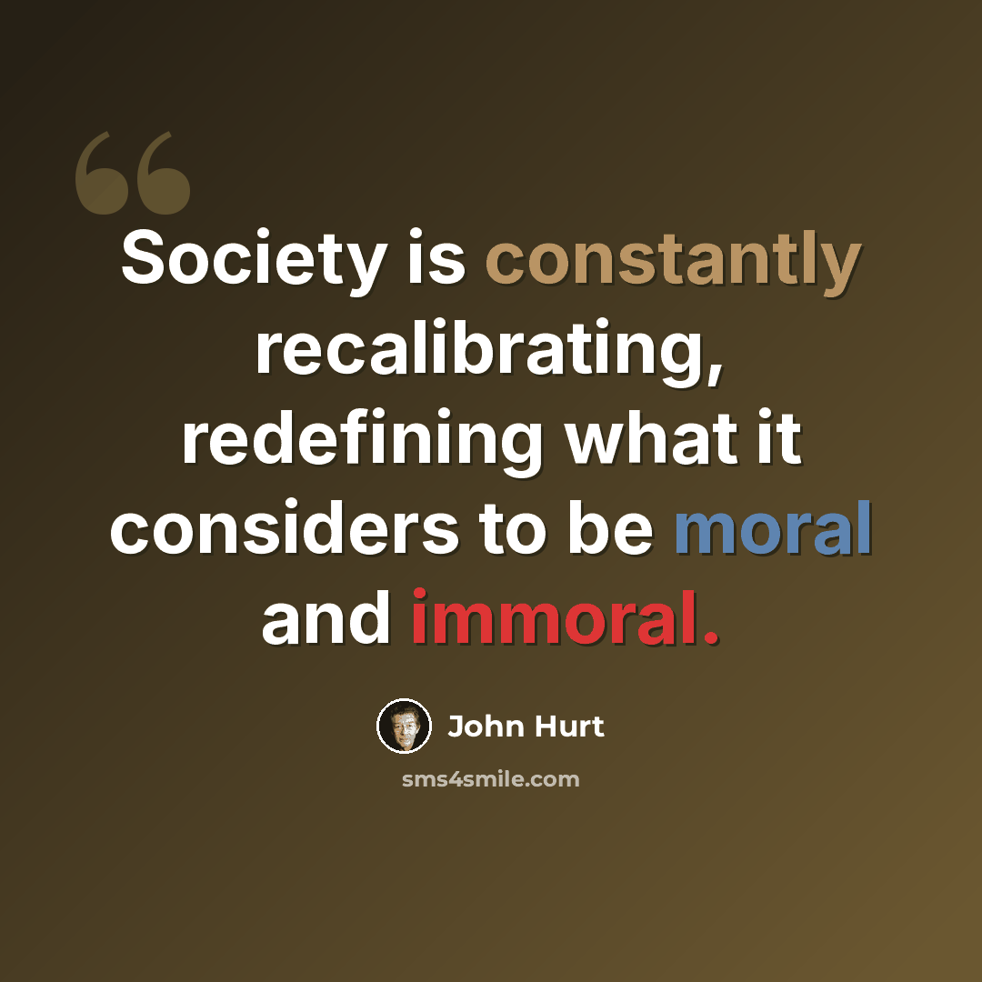“Society is constantly recalibrating, redefining what it considers to be moral and immoral.” quote by John Hurt