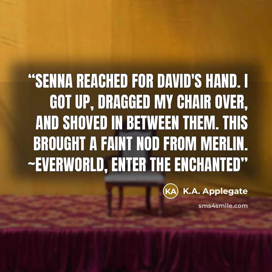 “Senna reached for David's hand. I got up, dragged my chair over, and shoved in between them. This brought a faint nod from Merlin. ~Everworld, Enter the Enchanted” quote by K.A. Applegate
