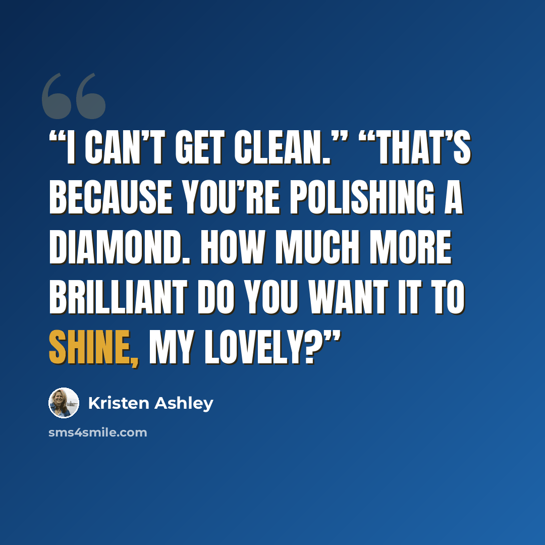 “I can’t get clean.” “That’s because you’re polishing a diamond. How much more brilliant do you want it to shine, my lovely?” quote by Kristen Ashley